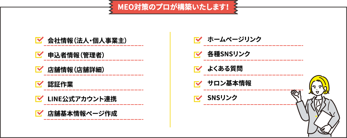 MEO対策のプロが構築いたします！・会社情報（法人・個人事業主）・申込者情報（管理者）・店舗情報（店舗詳細）・認証作業・LINE公式アカウント連携・店舗基本情報ページ作成・ホームページリンク・各種SNSリンク・よくある質問・サロン基本情報・SNSリンク